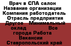 Врач в СПА-салон › Название организации ­ Компания-работодатель › Отрасль предприятия ­ Другое › Минимальный оклад ­ 28 000 - Все города Работа » Вакансии   . Ставропольский край,Кисловодск г.